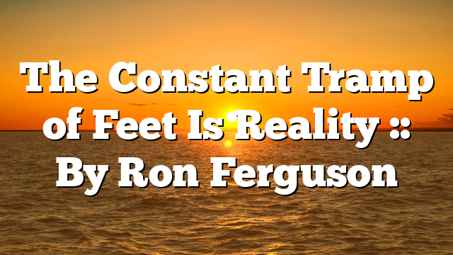 The Constant Tramp of Feet Is Reality :: By Ron Ferguson