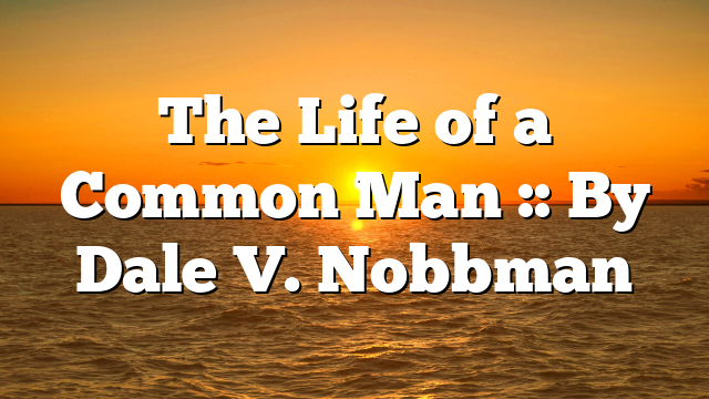 The Life of a Common Man :: By Dale V. Nobbman