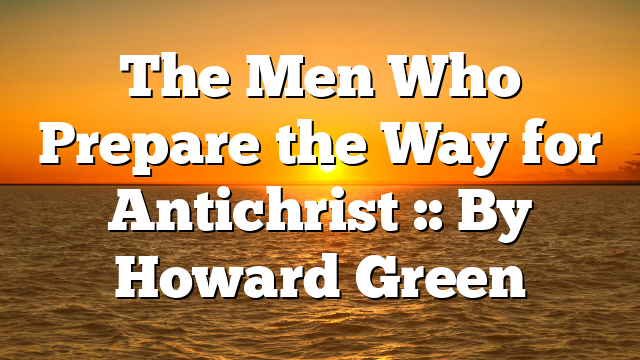 The Men Who Prepare the Way for Antichrist :: By Howard Green