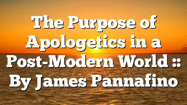 The Purpose of Apologetics in a Post-Modern World :: By James Pannafino