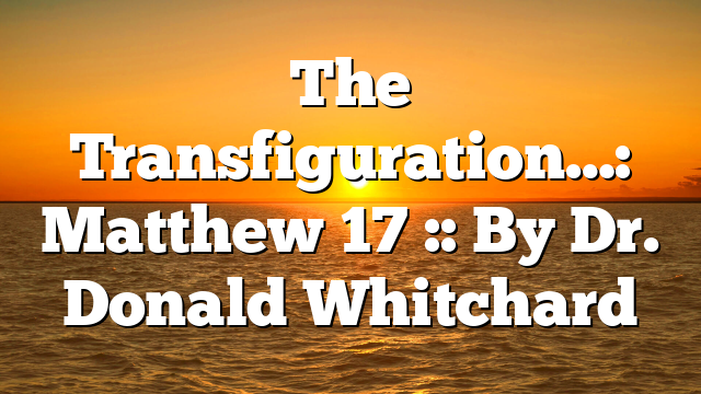 The Transfiguration…: Matthew 17 :: By Dr. Donald Whitchard