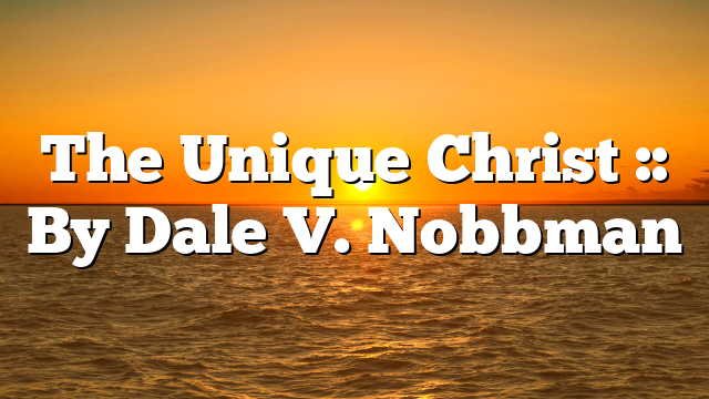 The Unique Christ :: By Dale V. Nobbman