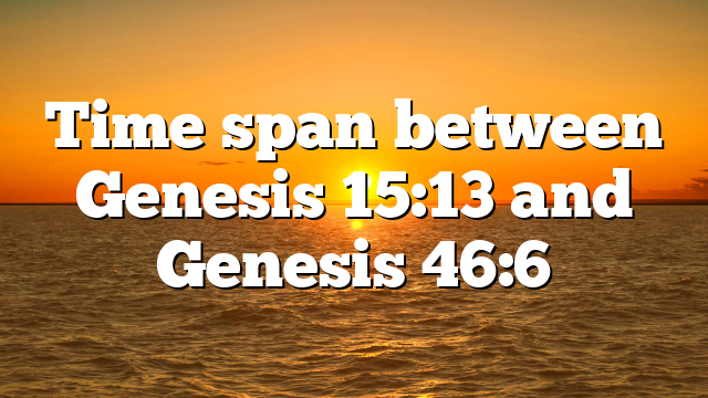 Time span between Genesis 15:13 and Genesis 46:6
