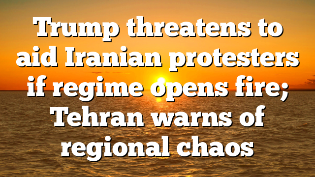 Trump threatens to aid Iranian protesters if regime opens fire; Tehran warns of regional chaos
