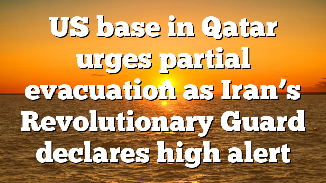 US base in Qatar urges partial evacuation as Iran’s Revolutionary Guard declares high alert