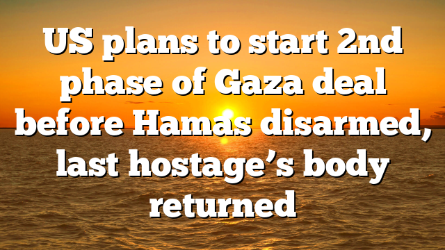 US plans to start 2nd phase of Gaza deal before Hamas disarmed, last hostage’s body returned
