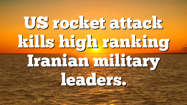 US rocket attack kills high ranking Iranian military leaders.