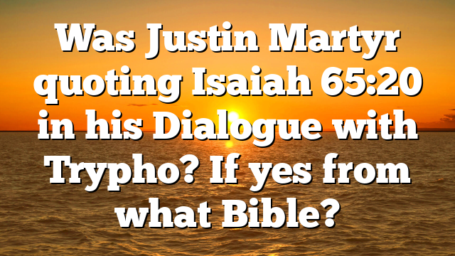 Was Justin Martyr quoting Isaiah 65:20 in his Dialogue with Trypho? If yes from what Bible?