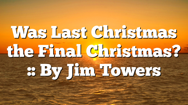 Was Last Christmas the Final Christmas? :: By Jim Towers