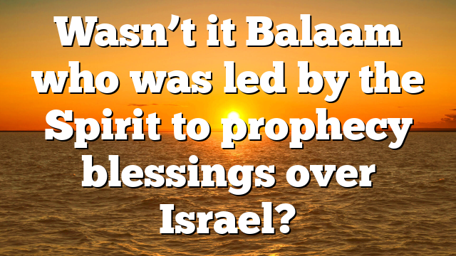 Wasn’t it Balaam who was led by the Spirit to prophecy blessings over Israel?