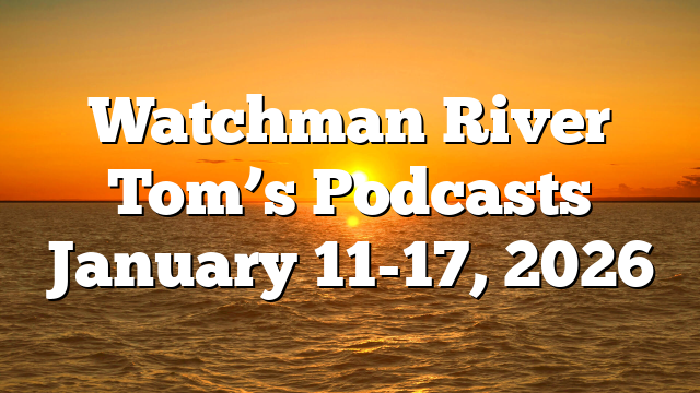 Watchman River Tom’s Podcasts January 11-17, 2026