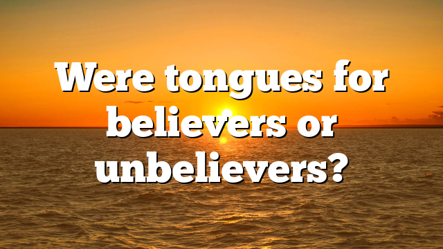 Were tongues for believers or unbelievers?