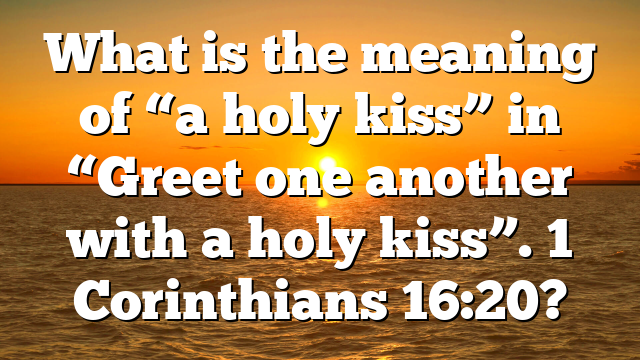 What is the meaning of “a holy kiss” in “Greet one another with a holy kiss”. 1 Corinthians 16:20?