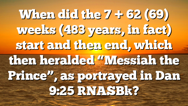 When did the 7 + 62 (69) weeks (483 years, in fact) start and then end, which then heralded “Messiah the Prince”, as portrayed in Dan 9:25 [NASB]?