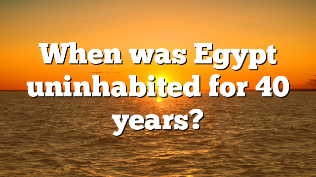 When was Egypt uninhabited for 40 years?