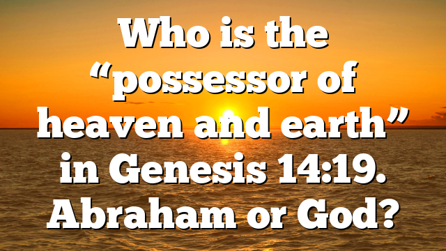 Who is the “possessor of heaven and earth” in Genesis 14:19. Abraham or God?