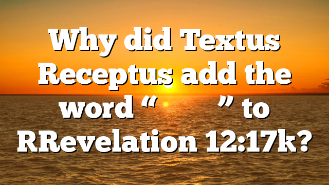 Why did Textus Receptus add the word “Χριστοῦ” to [Revelation 12:17]?