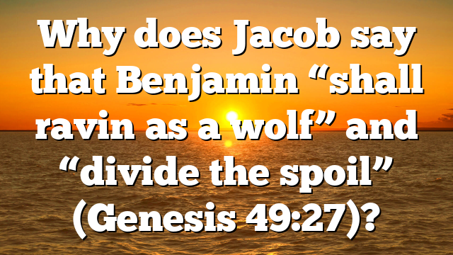 Why does Jacob say that Benjamin “shall ravin as a wolf” and “divide the spoil” (Genesis 49:27)?