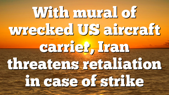 With mural of wrecked US aircraft carrier, Iran threatens retaliation in case of strike