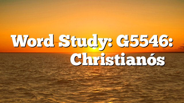 Word Study: G5546: Χριστιανός Christianós