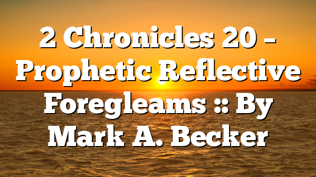 2 Chronicles 20 – Prophetic Reflective Foregleams :: By Mark A. Becker