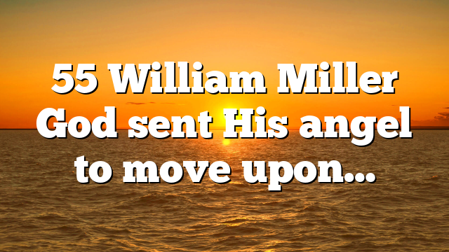55 William Miller God sent His angel to move upon…