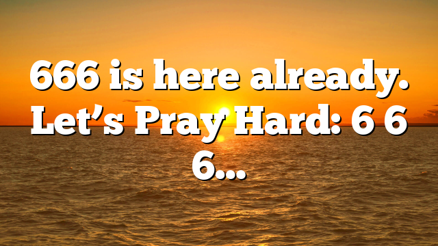 666 is here already. Let’s Pray Hard: 6 6 6…