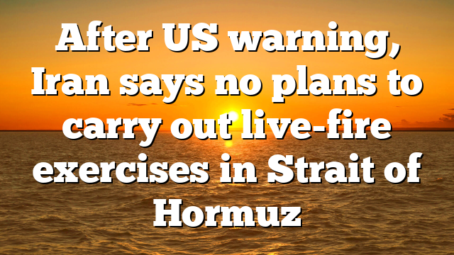 After US warning, Iran says no plans to carry out live-fire exercises in Strait of Hormuz