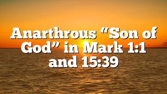 Anarthrous “Son of God” in Mark 1:1 and 15:39