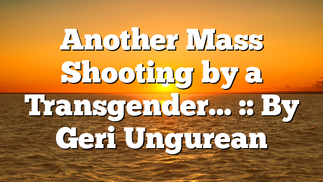 Another Mass Shooting by a Transgender… :: By Geri Ungurean