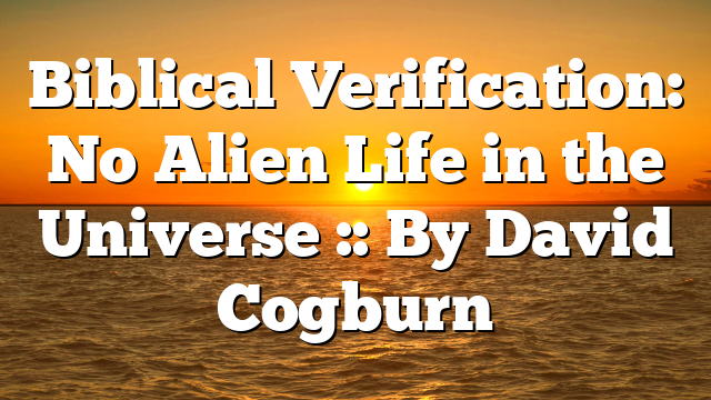 Biblical Verification: No Alien Life in the Universe :: By David Cogburn
