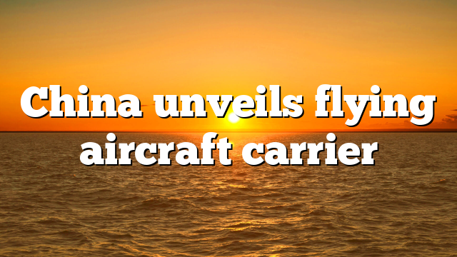 China unveils flying aircraft carrier
