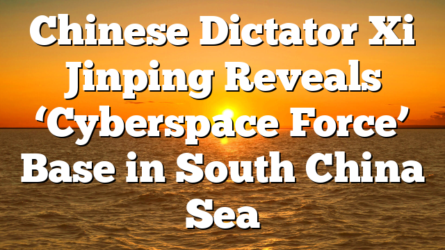 Chinese Dictator Xi Jinping Reveals ‘Cyberspace Force’ Base in South China Sea
