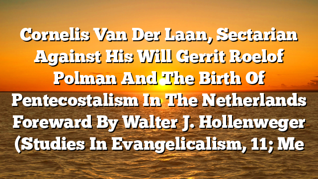 Cornelis Van Der Laan, Sectarian Against His Will  Gerrit Roelof Polman And The Birth Of Pentecostalism In The Netherlands Foreward By Walter J. Hollenweger (Studies In Evangelicalism, 11; Me