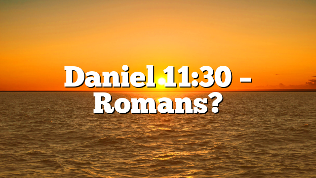 Daniel 11:30 – Romans?