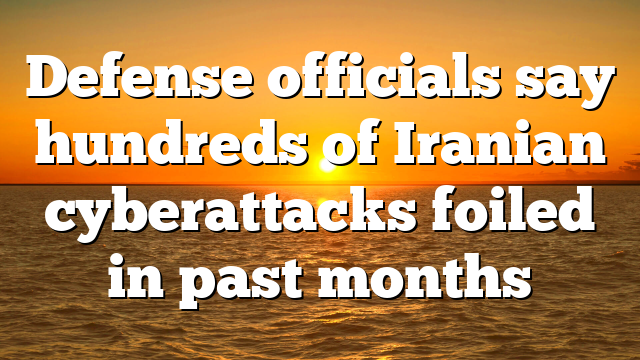 Defense officials say hundreds of Iranian cyberattacks foiled in past months