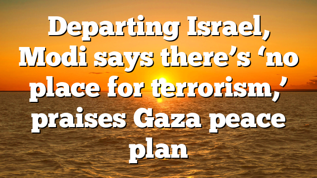 Departing Israel, Modi says there’s ‘no place for terrorism,’ praises Gaza peace plan