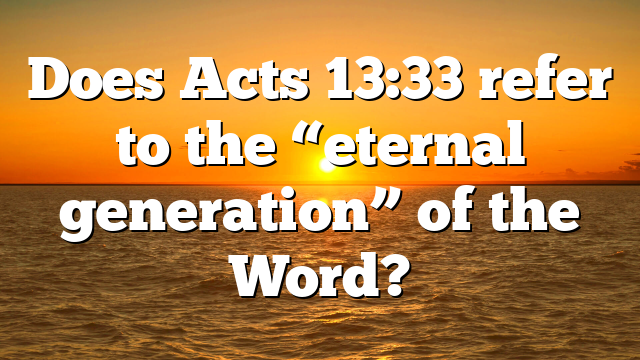 Does Acts 13:33 refer to the “eternal generation” of the Word?