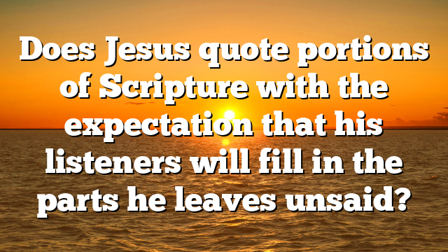 Does Jesus quote portions of Scripture with the expectation that his listeners will fill in the parts he leaves unsaid?