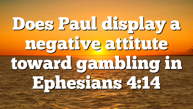 Does Paul display a negative attitute toward gambling in Ephesians 4:14