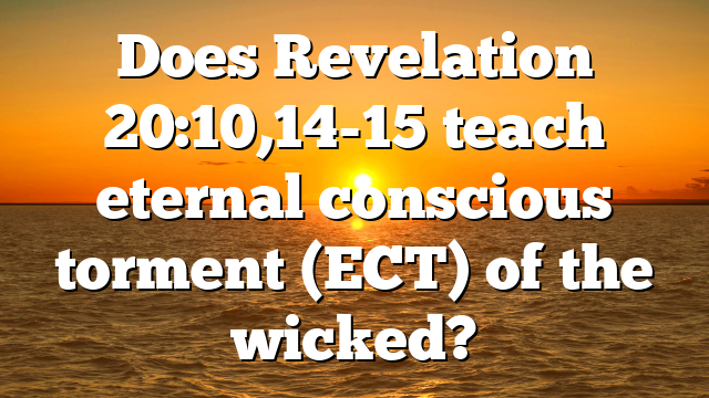 Does Revelation 20:10,14-15 teach eternal conscious torment (ECT) of the wicked?