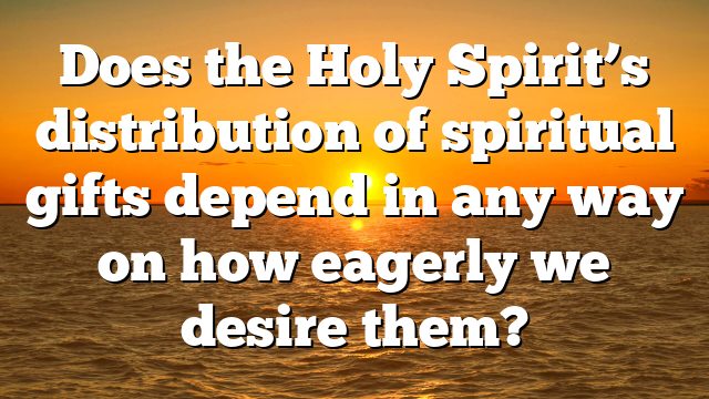Does the Holy Spirit’s distribution of spiritual gifts depend in any way on how eagerly we desire them?