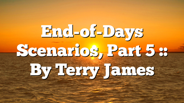 End-of-Days Scenarios, Part 5 :: By Terry James