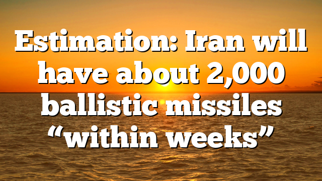 Estimation: Iran will have about 2,000 ballistic missiles “within weeks”