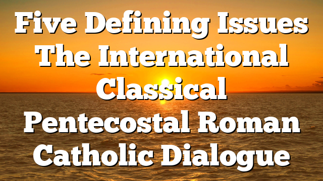 Five Defining Issues  The International Classical Pentecostal Roman Catholic Dialogue