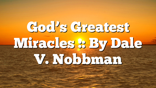 God’s Greatest Miracles :: By Dale V. Nobbman