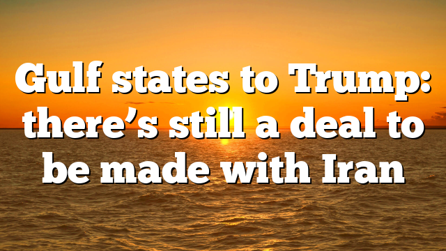 Gulf states to Trump: there’s still a deal to be made with Iran