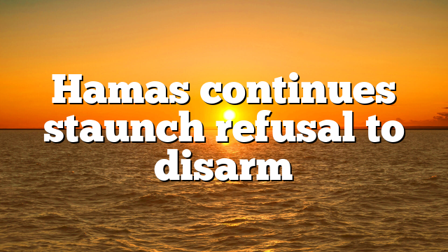 Hamas continues staunch refusal to disarm