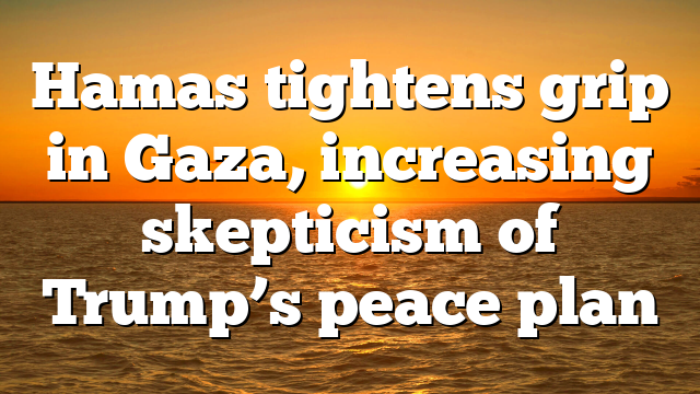 Hamas tightens grip in Gaza, increasing skepticism of Trump’s peace plan