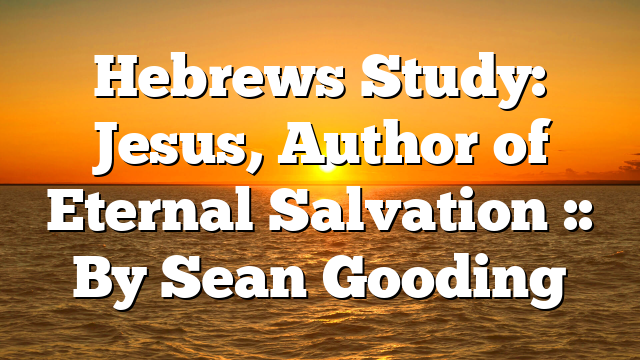 Hebrews Study: Jesus, Author of Eternal Salvation :: By Sean Gooding